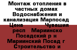 Монтаж отопления в частных домах. Водоснабжения и канализация Марпосад. › Цена ­ 1 000 - Чувашия респ., Мариинско-Посадский р-н, Мариинский Посад г. Строительство и ремонт » Услуги   . Чувашия респ.